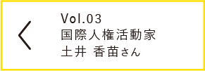 vol.03 国際人権活動家 土井 香苗さん
