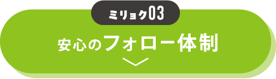 魅力03 安心のフォロー体制