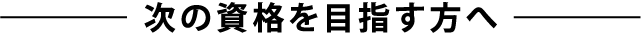 次の資格を目指す方へ