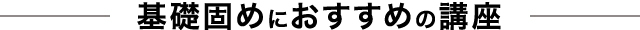 基礎固めにおすすめの講座