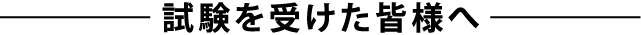 試験をうけた皆様へ