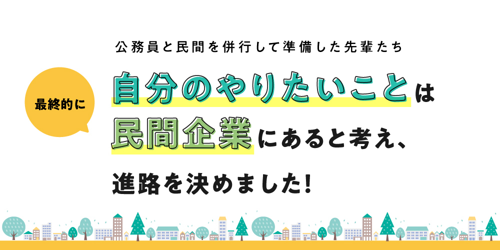 公務員と民間を併行して準備した先輩たち。最終的に自分のやりたいことは民間企業にあると考え、進路を定めました！