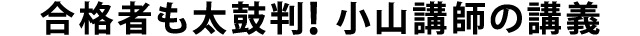 合格者も太鼓判！ 小山講師の講義
