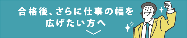合格後、さらに仕事の幅を広げたい方へ