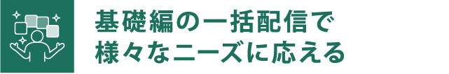 基礎編の一括配信で様々なニーズに応える