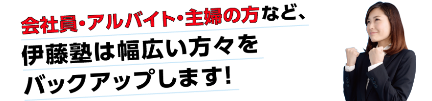 会社員・アルバイト・主婦の方など、伊藤塾は幅広い方々をバックアップします！